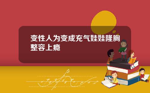 变性人为变成充气娃娃隆胸整容上瘾