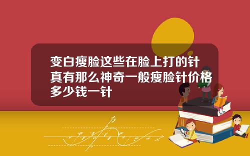 变白瘦脸这些在脸上打的针真有那么神奇一般瘦脸针价格多少钱一针