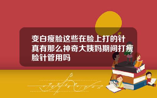 变白瘦脸这些在脸上打的针真有那么神奇大姨妈期间打瘦脸针管用吗