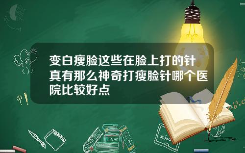 变白瘦脸这些在脸上打的针真有那么神奇打瘦脸针哪个医院比较好点