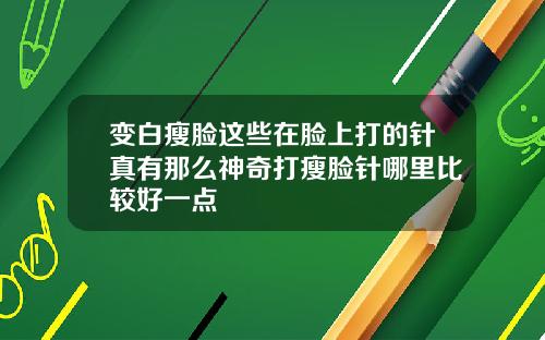 变白瘦脸这些在脸上打的针真有那么神奇打瘦脸针哪里比较好一点