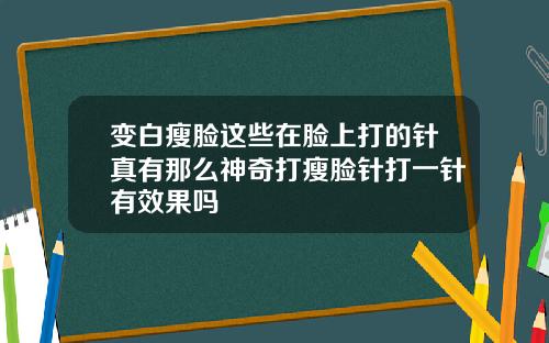 变白瘦脸这些在脸上打的针真有那么神奇打瘦脸针打一针有效果吗