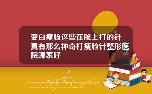 变白瘦脸这些在脸上打的针真有那么神奇打瘦脸针整形医院哪家好
