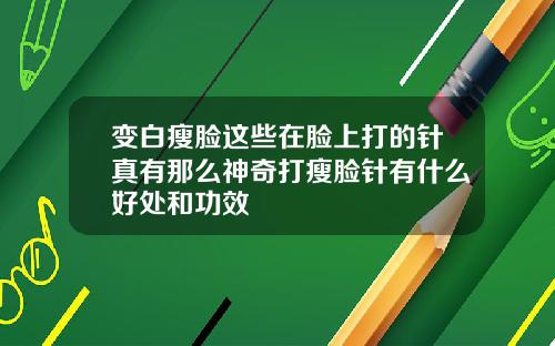变白瘦脸这些在脸上打的针真有那么神奇打瘦脸针有什么好处和功效
