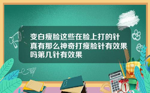 变白瘦脸这些在脸上打的针真有那么神奇打瘦脸针有效果吗第几针有效果
