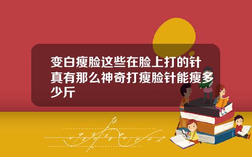 变白瘦脸这些在脸上打的针真有那么神奇打瘦脸针能瘦多少斤