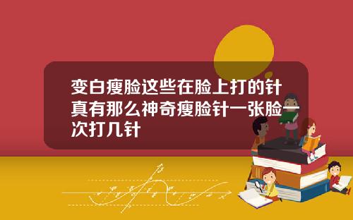 变白瘦脸这些在脸上打的针真有那么神奇瘦脸针一张脸一次打几针