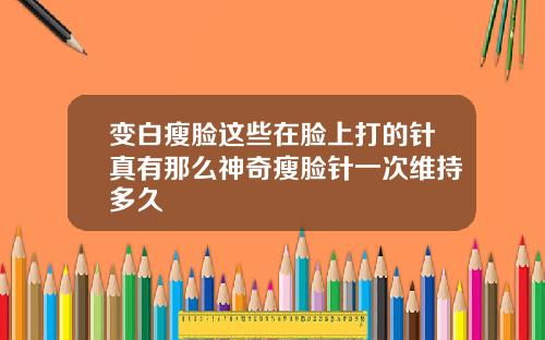 变白瘦脸这些在脸上打的针真有那么神奇瘦脸针一次维持多久