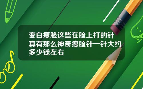 变白瘦脸这些在脸上打的针真有那么神奇瘦脸针一针大约多少钱左右