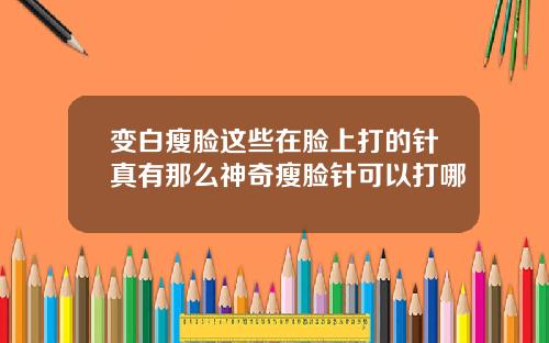 变白瘦脸这些在脸上打的针真有那么神奇瘦脸针可以打哪