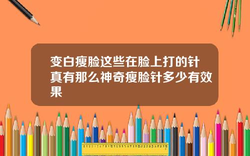 变白瘦脸这些在脸上打的针真有那么神奇瘦脸针多少有效果