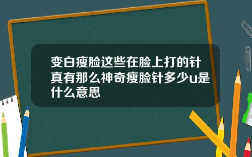 变白瘦脸这些在脸上打的针真有那么神奇瘦脸针多少u是什么意思