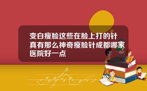 变白瘦脸这些在脸上打的针真有那么神奇瘦脸针成都哪家医院好一点