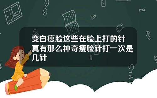 变白瘦脸这些在脸上打的针真有那么神奇瘦脸针打一次是几针