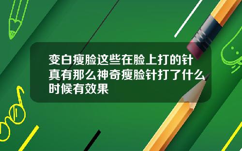 变白瘦脸这些在脸上打的针真有那么神奇瘦脸针打了什么时候有效果