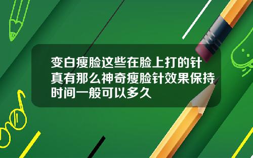 变白瘦脸这些在脸上打的针真有那么神奇瘦脸针效果保持时间一般可以多久