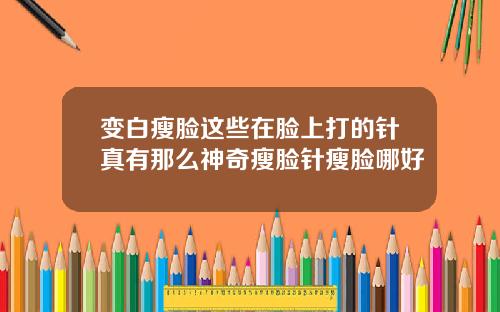 变白瘦脸这些在脸上打的针真有那么神奇瘦脸针瘦脸哪好