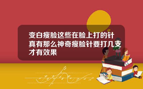 变白瘦脸这些在脸上打的针真有那么神奇瘦脸针要打几支才有效果