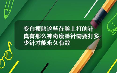 变白瘦脸这些在脸上打的针真有那么神奇瘦脸针需要打多少针才能永久有效