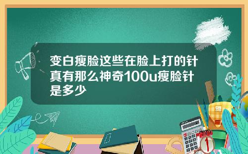 变白瘦脸这些在脸上打的针真有那么神奇100u瘦脸针是多少