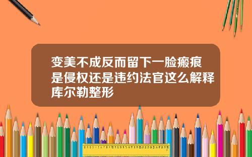 变美不成反而留下一脸瘢痕是侵权还是违约法官这么解释库尔勒整形