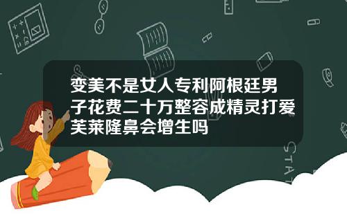 变美不是女人专利阿根廷男子花费二十万整容成精灵打爱芙莱隆鼻会增生吗