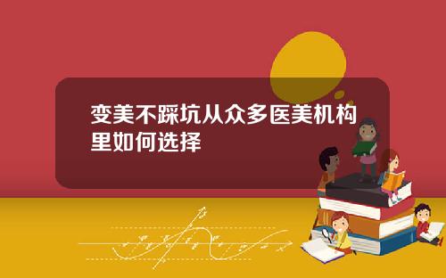 变美不踩坑从众多医美机构里如何选择