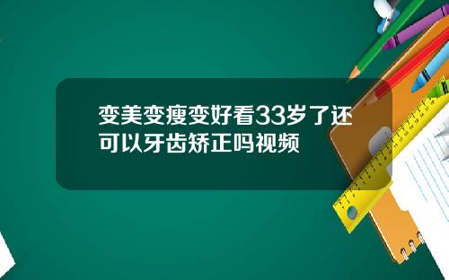 变美变瘦变好看33岁了还可以牙齿矫正吗视频