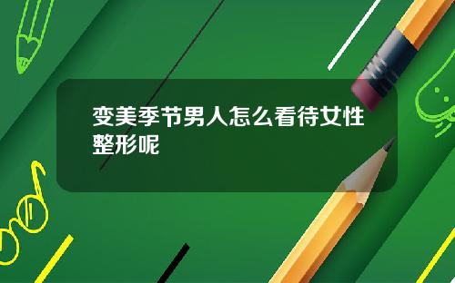 变美季节男人怎么看待女性整形呢