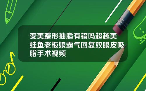 变美整形抽脂有错吗超越美蛙鱼老板娘霸气回复双眼皮吸脂手术视频