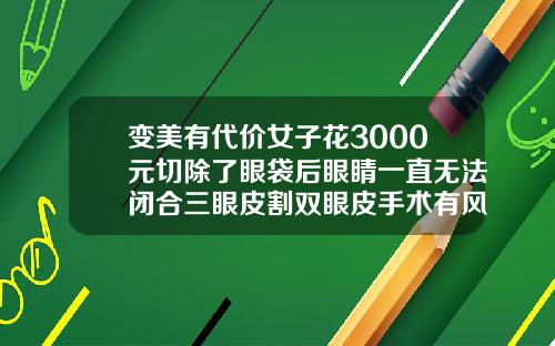 变美有代价女子花3000元切除了眼袋后眼睛一直无法闭合三眼皮割双眼皮手术有风险吗