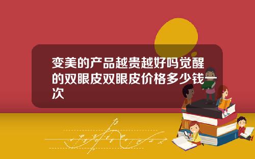变美的产品越贵越好吗觉醒的双眼皮双眼皮价格多少钱一次