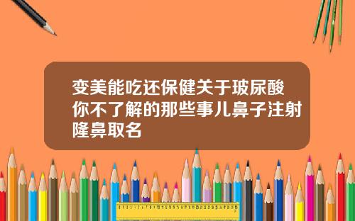 变美能吃还保健关于玻尿酸你不了解的那些事儿鼻子注射隆鼻取名