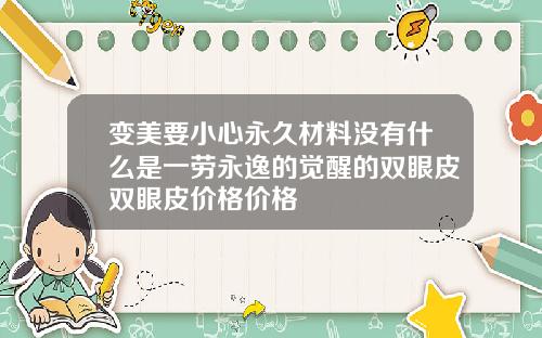 变美要小心永久材料没有什么是一劳永逸的觉醒的双眼皮双眼皮价格价格