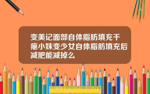 变美记面部自体脂肪填充干瘪小妹变少女自体脂肪填充后减肥能减掉么