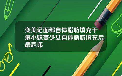 变美记面部自体脂肪填充干瘪小妹变少女自体脂肪填充后最忌讳