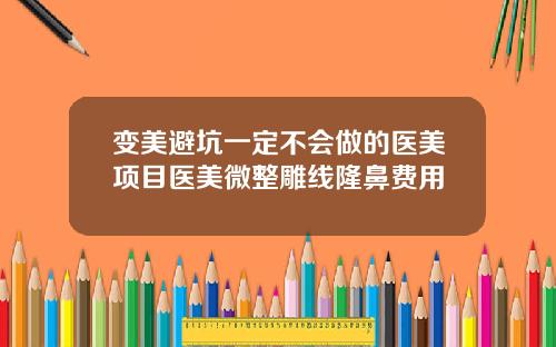 变美避坑一定不会做的医美项目医美微整雕线隆鼻费用