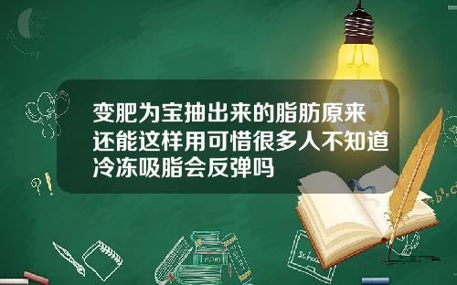 变肥为宝抽出来的脂肪原来还能这样用可惜很多人不知道冷冻吸脂会反弹吗