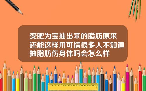变肥为宝抽出来的脂肪原来还能这样用可惜很多人不知道抽脂肪伤身体吗会怎么样