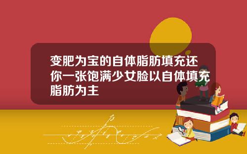 变肥为宝的自体脂肪填充还你一张饱满少女脸以自体填充脂肪为主