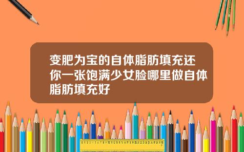 变肥为宝的自体脂肪填充还你一张饱满少女脸哪里做自体脂肪填充好