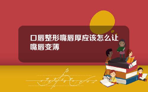 口唇整形嘴唇厚应该怎么让嘴唇变薄