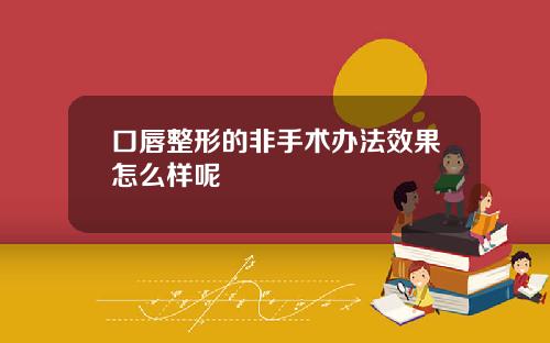 口唇整形的非手术办法效果怎么样呢