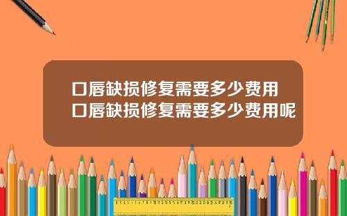 口唇缺损修复需要多少费用口唇缺损修复需要多少费用呢