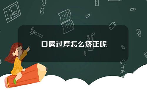 口唇过厚怎么矫正呢