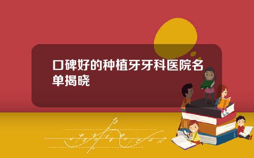 口碑好的种植牙牙科医院名单揭晓