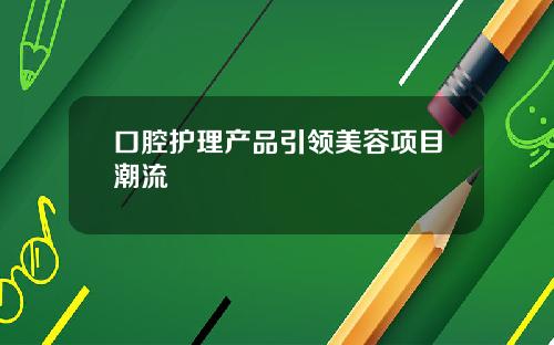 口腔护理产品引领美容项目潮流