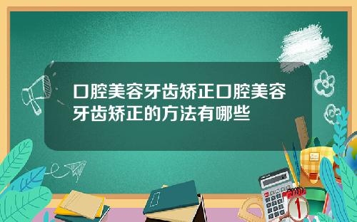 口腔美容牙齿矫正口腔美容牙齿矫正的方法有哪些