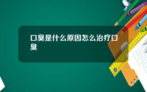 口臭是什么原因怎么治疗口臭