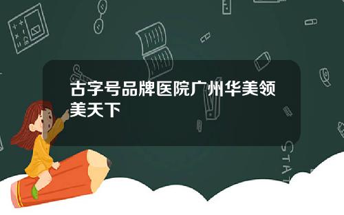 古字号品牌医院广州华美领美天下
